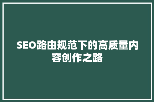 SEO路由规范下的高质量内容创作之路