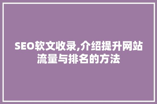 SEO软文收录,介绍提升网站流量与排名的方法