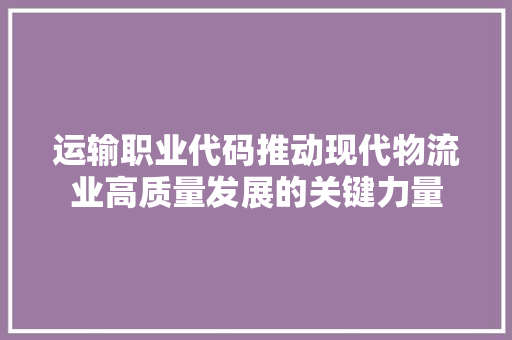 运输职业代码推动现代物流业高质量发展的关键力量