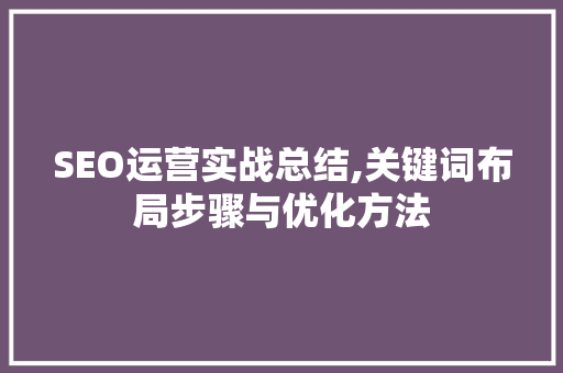 SEO运营实战总结,关键词布局步骤与优化方法