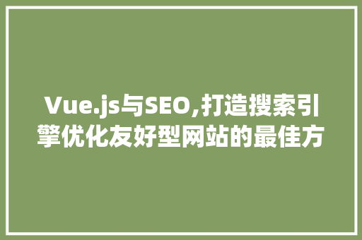 Vue.js与SEO,打造搜索引擎优化友好型网站的最佳方法