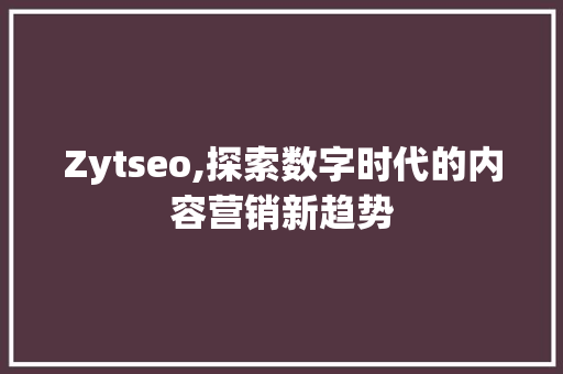 Zytseo,探索数字时代的内容营销新趋势