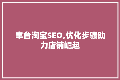 丰台淘宝SEO,优化步骤助力店铺崛起