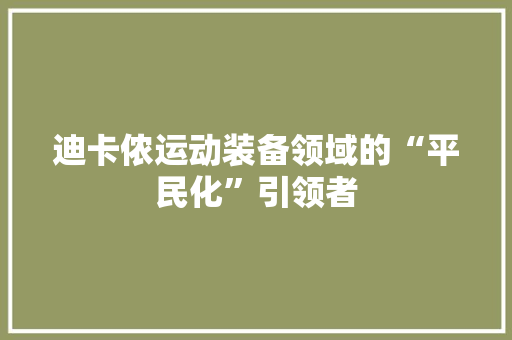迪卡侬运动装备领域的“平民化”引领者