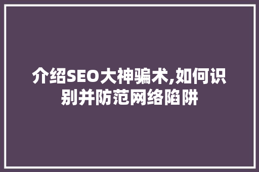 介绍SEO大神骗术,如何识别并防范网络陷阱