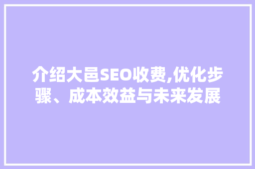 介绍大邑SEO收费,优化步骤、成本效益与未来发展