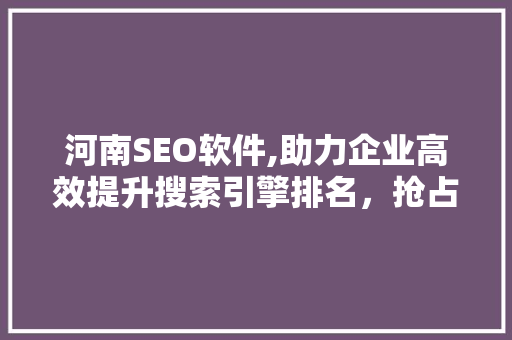 河南SEO软件,助力企业高效提升搜索引擎排名，抢占市场先机
