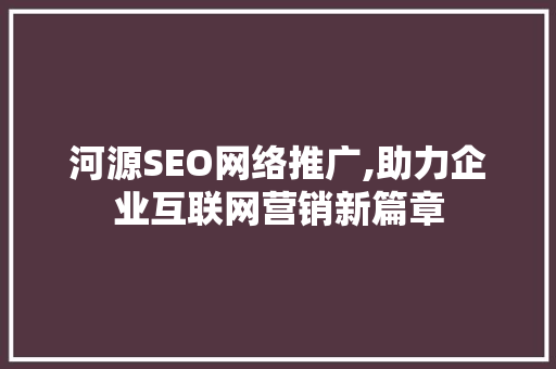 河源SEO网络推广,助力企业互联网营销新篇章