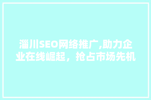 淄川SEO网络推广,助力企业在线崛起，抢占市场先机