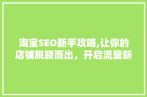 淘宝SEO新手攻略,让你的店铺脱颖而出，开启流量新时代！