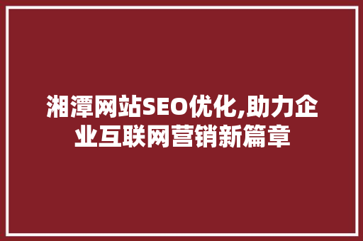 湘潭网站SEO优化,助力企业互联网营销新篇章