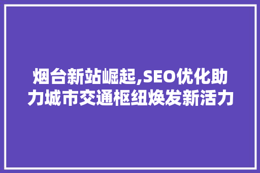 烟台新站崛起,SEO优化助力城市交通枢纽焕发新活力