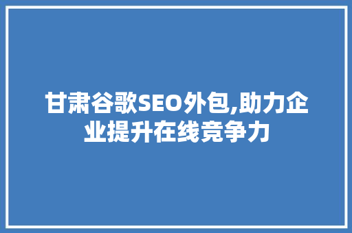 甘肃谷歌SEO外包,助力企业提升在线竞争力
