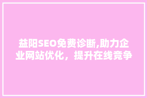 益阳SEO免费诊断,助力企业网站优化，提升在线竞争力