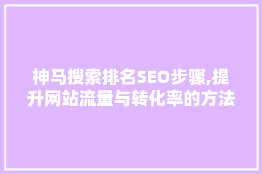 神马搜索排名SEO步骤,提升网站流量与转化率的方法