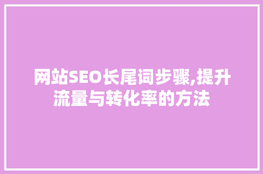 网站SEO长尾词步骤,提升流量与转化率的方法