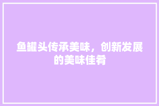 鱼罐头传承美味，创新发展的美味佳肴