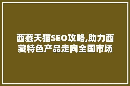 西藏天猫SEO攻略,助力西藏特色产品走向全国市场