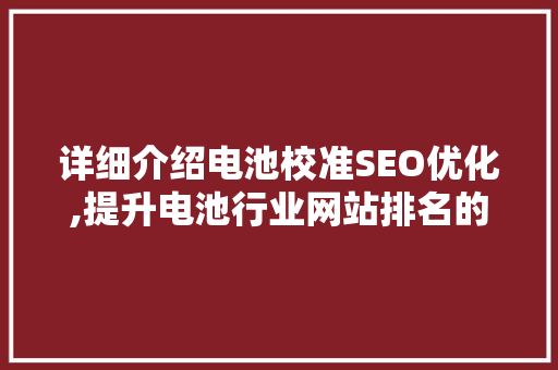 详细介绍电池校准SEO优化,提升电池行业网站排名的步骤与方法