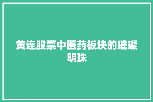 黄连股票中医药板块的璀璨明珠