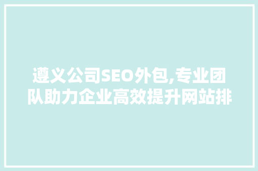 遵义公司SEO外包,专业团队助力企业高效提升网站排名