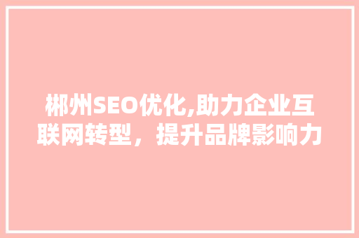 郴州SEO优化,助力企业互联网转型，提升品牌影响力