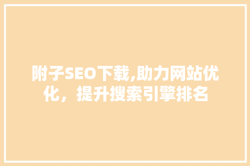 附子SEO下载,助力网站优化，提升搜索引擎排名