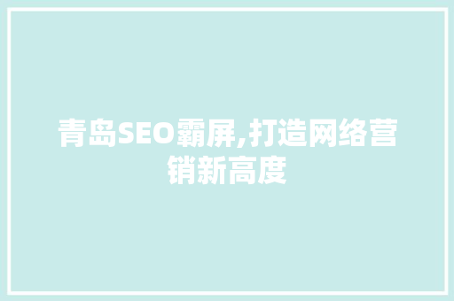 青岛SEO霸屏,打造网络营销新高度