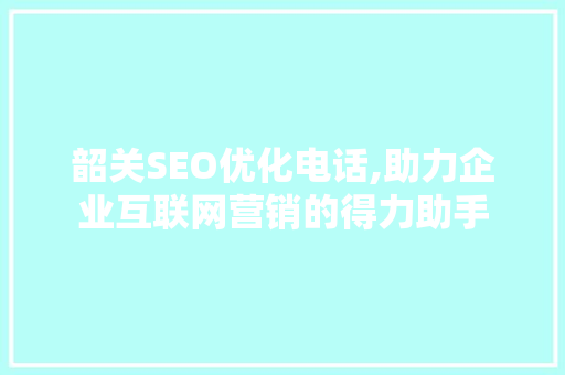 韶关SEO优化电话,助力企业互联网营销的得力助手