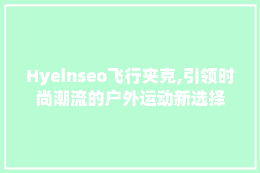 Hyeinseo飞行夹克,引领时尚潮流的户外运动新选择