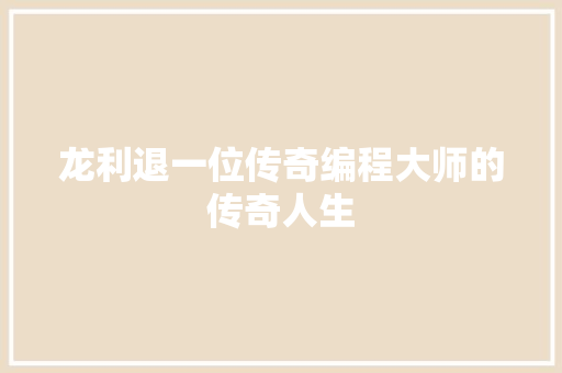 龙利退一位传奇编程大师的传奇人生
