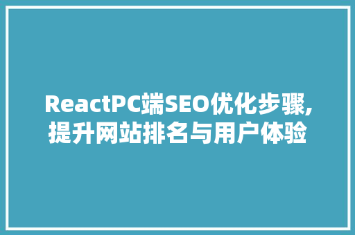 ReactPC端SEO优化步骤,提升网站排名与用户体验