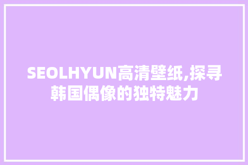 SEOLHYUN高清壁纸,探寻韩国偶像的独特魅力