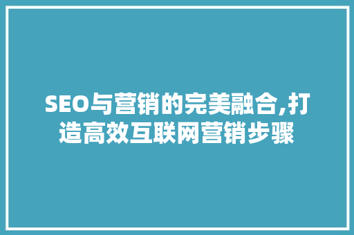 SEO与营销的完美融合,打造高效互联网营销步骤