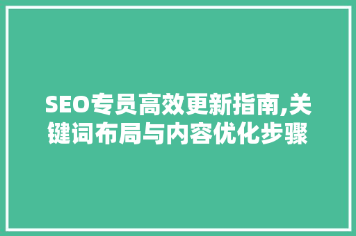 SEO专员高效更新指南,关键词布局与内容优化步骤