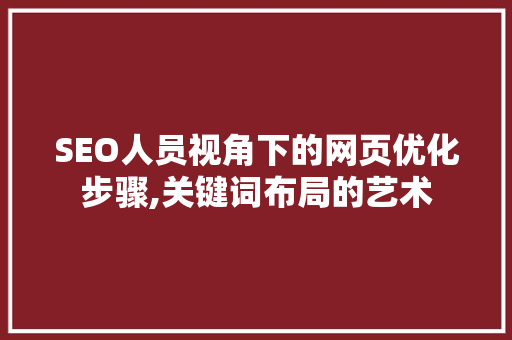 SEO人员视角下的网页优化步骤,关键词布局的艺术