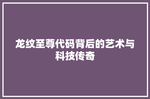 龙纹至尊代码背后的艺术与科技传奇