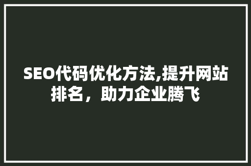 SEO代码优化方法,提升网站排名，助力企业腾飞