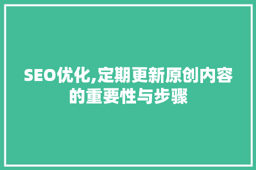 SEO优化,定期更新原创内容的重要性与步骤