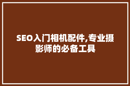 SEO入门相机配件,专业摄影师的必备工具