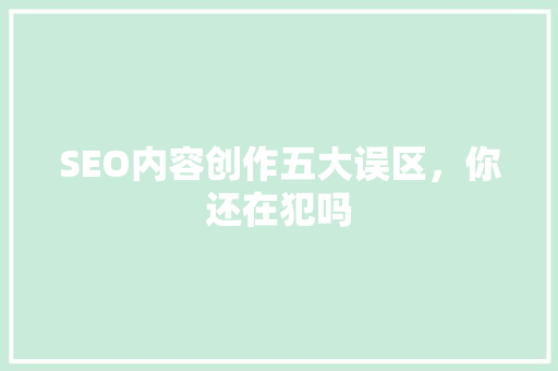 SEO内容创作五大误区，你还在犯吗