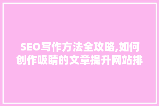 SEO写作方法全攻略,如何创作吸睛的文章提升网站排名