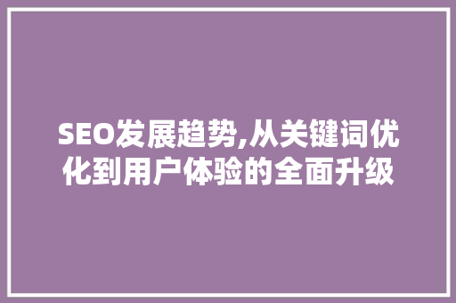 SEO发展趋势,从关键词优化到用户体验的全面升级