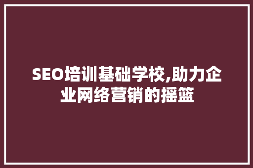 SEO培训基础学校,助力企业网络营销的摇篮