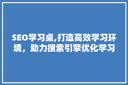 SEO学习桌,打造高效学习环境，助力搜索引擎优化学习