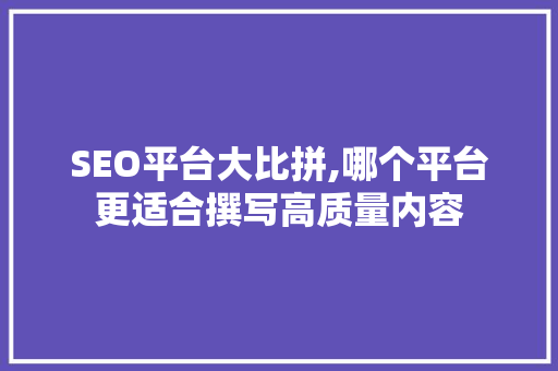 SEO平台大比拼,哪个平台更适合撰写高质量内容