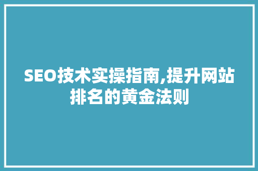 SEO技术实操指南,提升网站排名的黄金法则