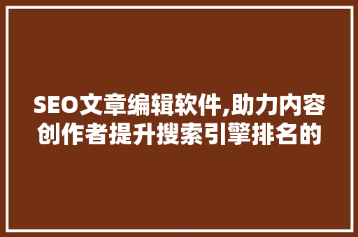 SEO文章编辑软件,助力内容创作者提升搜索引擎排名的利器