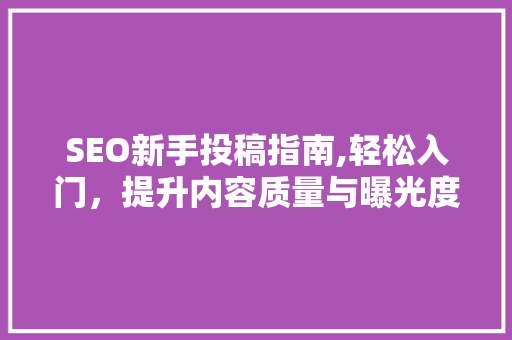 SEO新手投稿指南,轻松入门，提升内容质量与曝光度