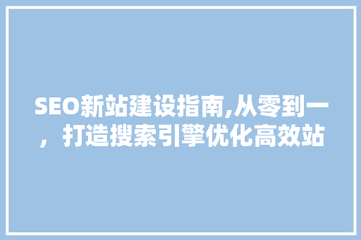 SEO新站建设指南,从零到一，打造搜索引擎优化高效站点